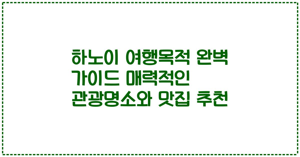 하노이 여행목적 완벽 가이드 매력적인 관광명소와 맛집 추천