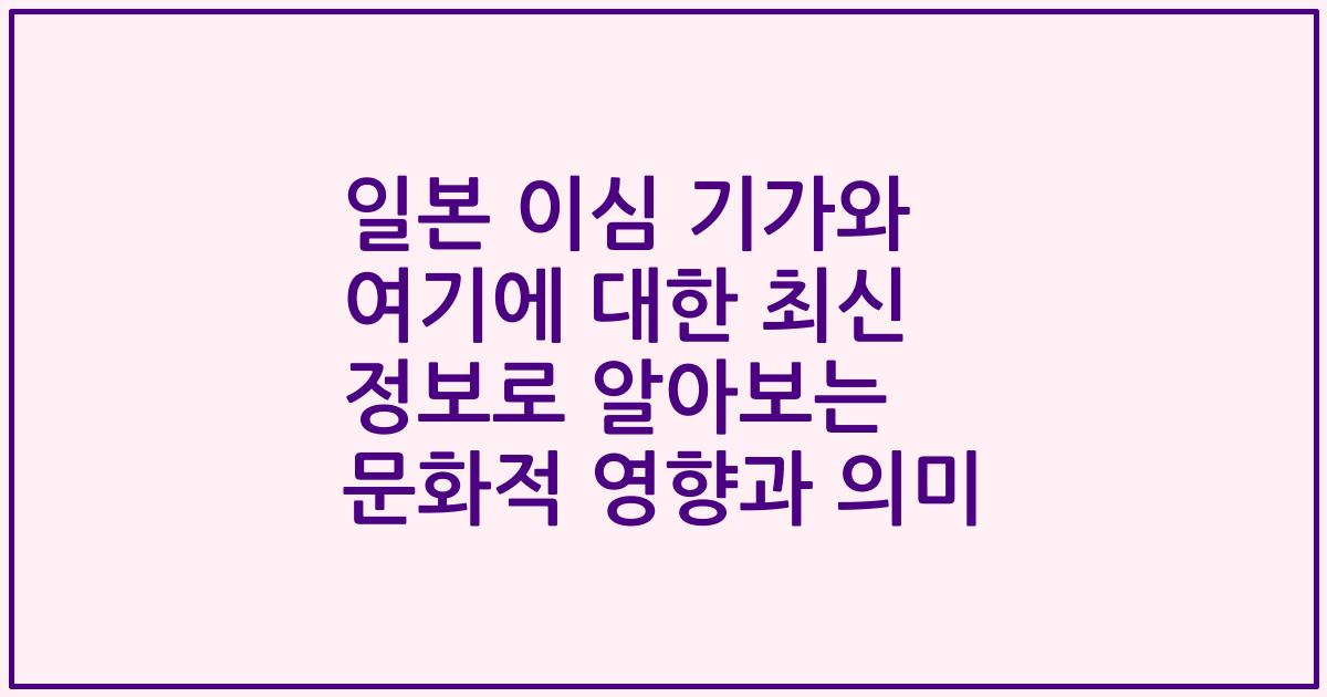 일본 이심 기가와 여기에 대한 최신 정보로 알아보는 문화적 영향과 의미