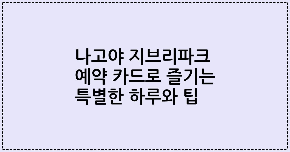 나고야 지브리파크 예약 카드로 즐기는 특별한 하루와 팁