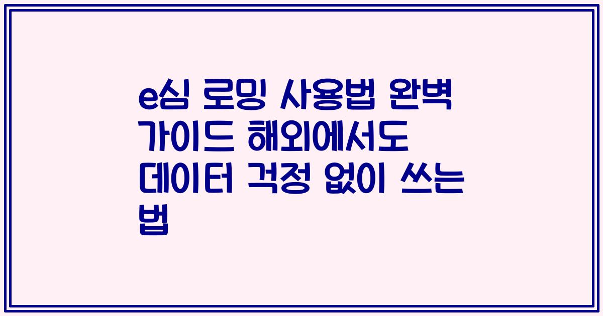 e심 로밍 사용법 완벽 가이드 해외에서도 데이터 걱정 없이 쓰는 법