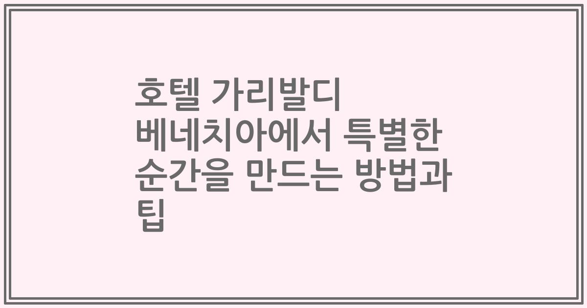 호텔 가리발디 베네치아에서 특별한 순간을 만드는 방법과 팁
