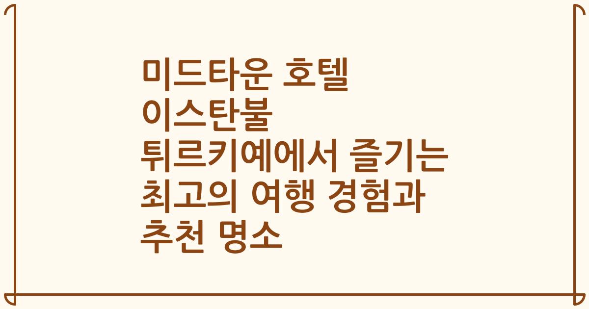 미드타운 호텔 이스탄불 튀르키예에서 즐기는 최고의 여행 경험과 추천 명소