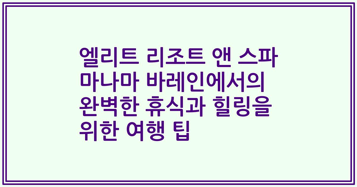 엘리트 리조트 앤 스파 마나마 바레인에서의 완벽한 휴식과 힐링을 위한 여행 팁