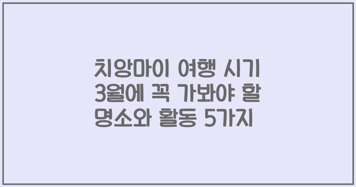 치앙마이 여행 시기 3월에 꼭 가봐야 할 명소와 활동 5가지