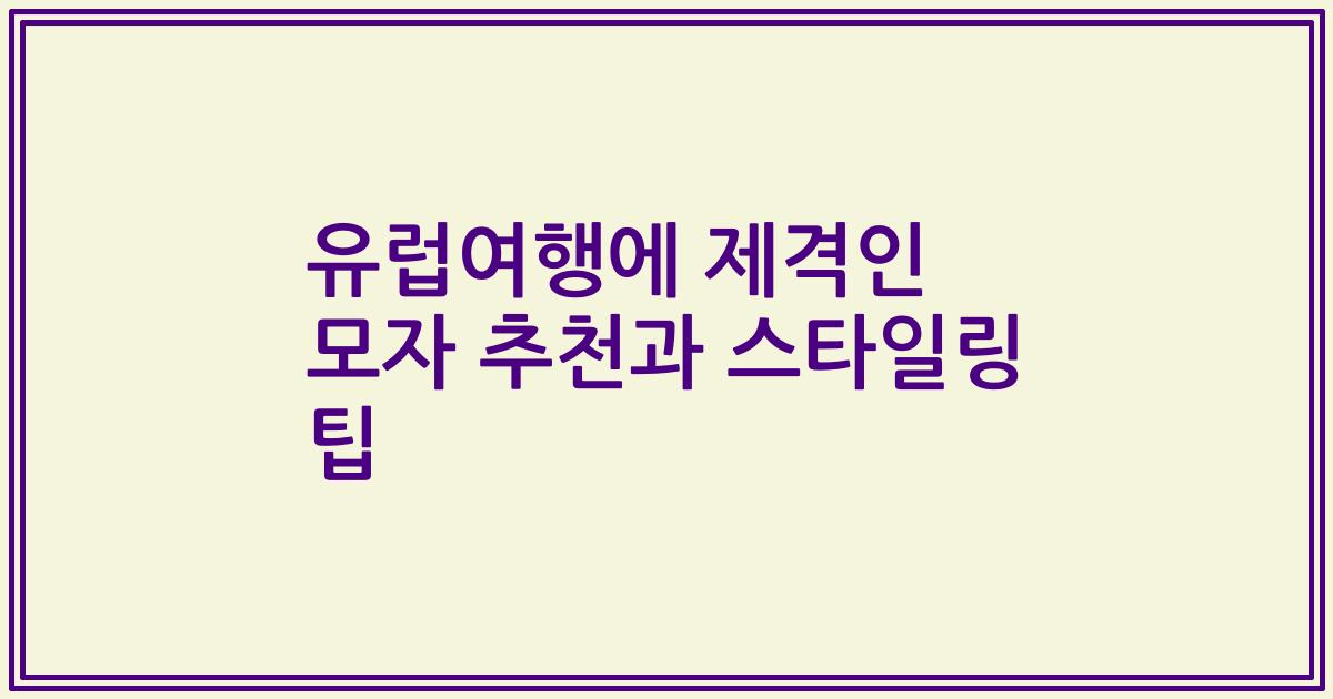 유럽여행에 제격인 모자 추천과 스타일링 팁