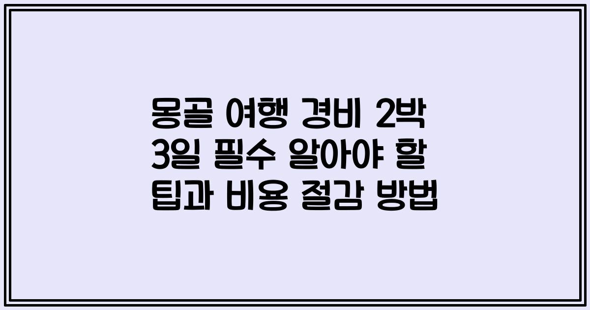 몽골 여행 경비 2박 3일 필수 알아야 할 팁과 비용 절감 방법