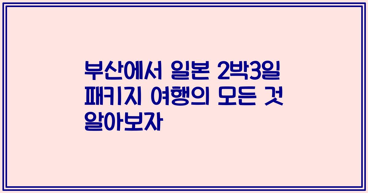 부산에서 일본 2박3일 패키지 여행의 모든 것 알아보자