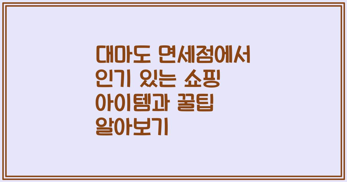 대마도 면세점에서 인기 있는 쇼핑 아이템과 꿀팁 알아보기