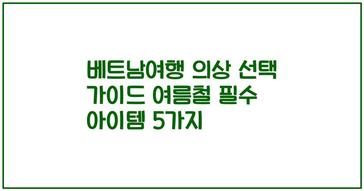 베트남여행 의상 선택 가이드 여름철 필수 아이템 5가지