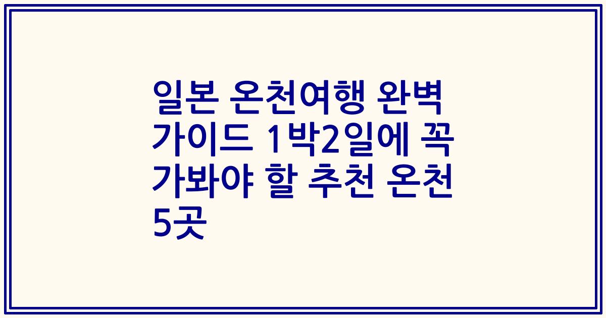 일본 온천여행 완벽 가이드 1박2일에 꼭 가봐야 할 추천 온천 5곳