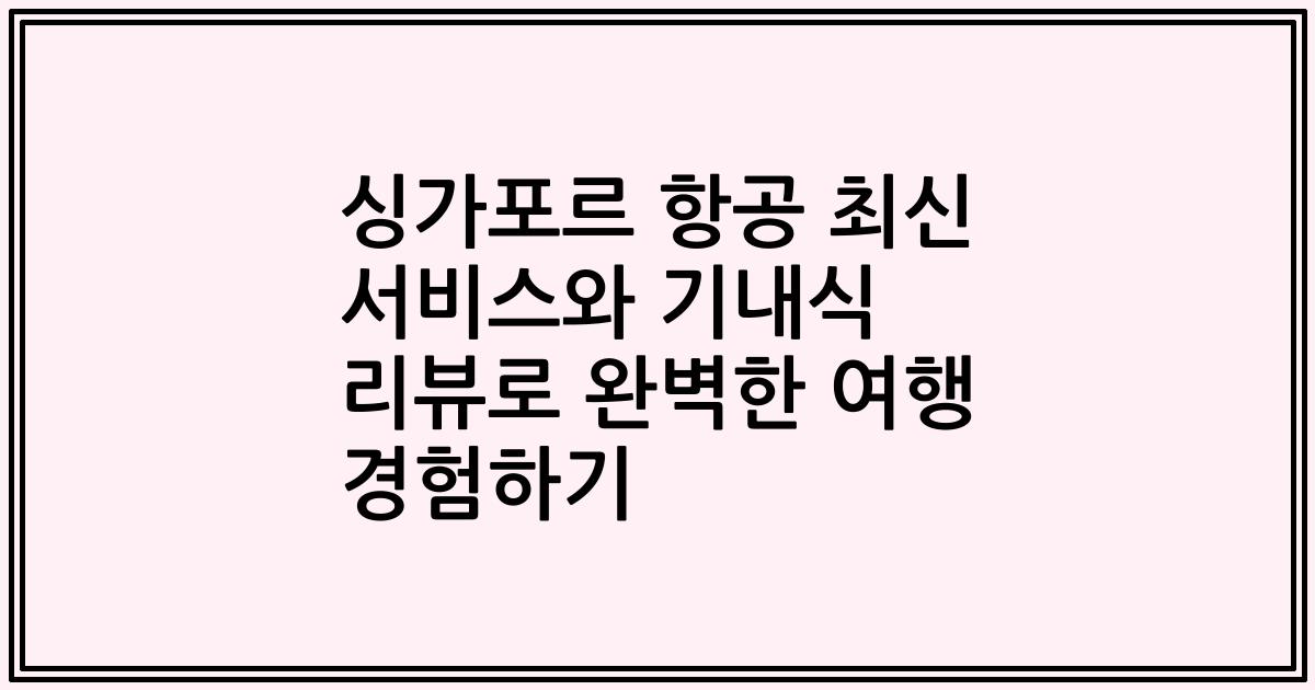 싱가포르 항공 최신 서비스와 기내식 리뷰로 완벽한 여행 경험하기