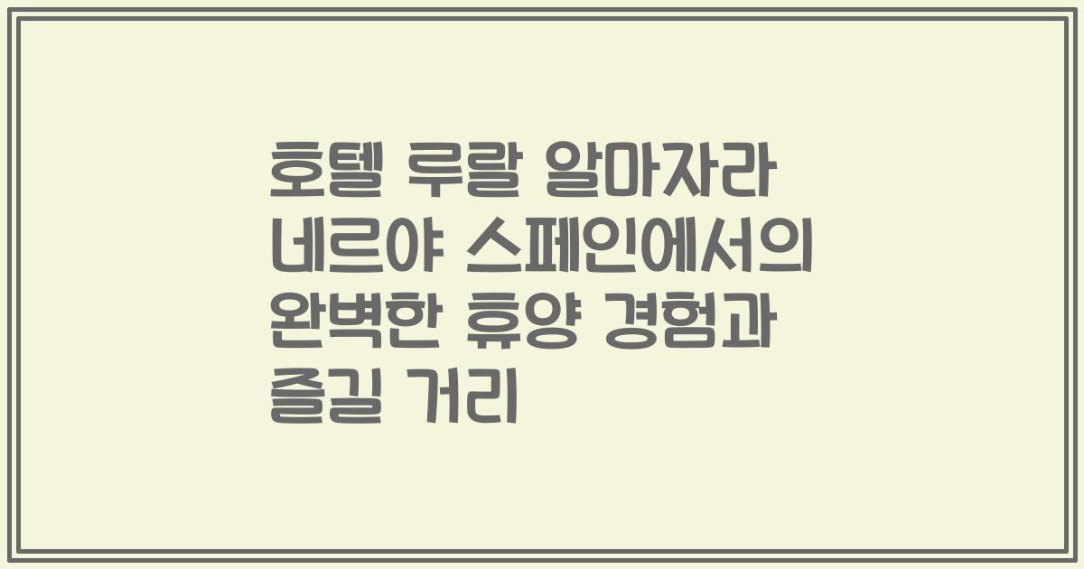호텔 루랄 알마자라 네르야 스페인에서의 완벽한 휴양 경험과 즐길 거리