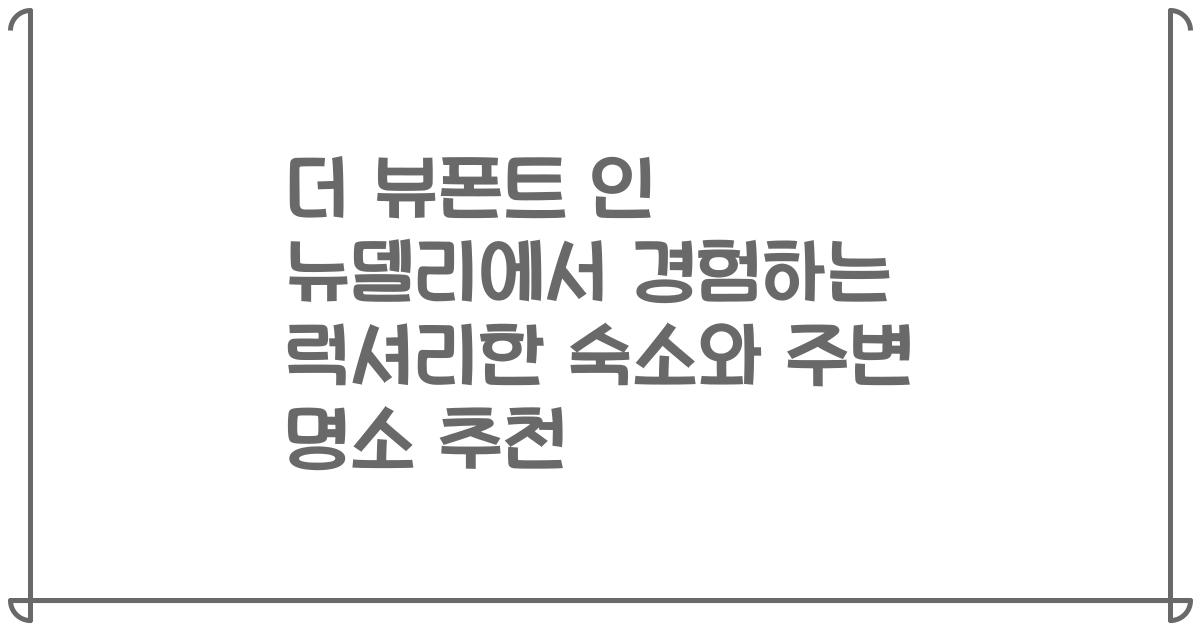 더 뷰폰트 인 뉴델리에서 경험하는 럭셔리한 숙소와 주변 명소 추천