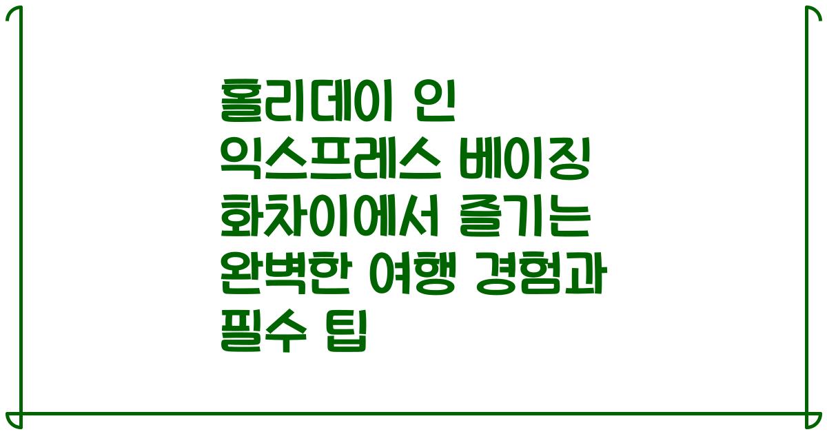 홀리데이 인 익스프레스 베이징 화차이에서 즐기는 완벽한 여행 경험과 필수 팁