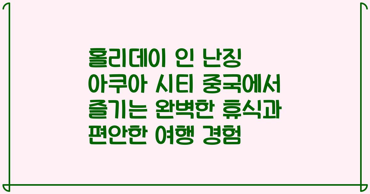 홀리데이 인 난징 아쿠아 시티 중국에서 즐기는 완벽한 휴식과 편안한 여행 경험