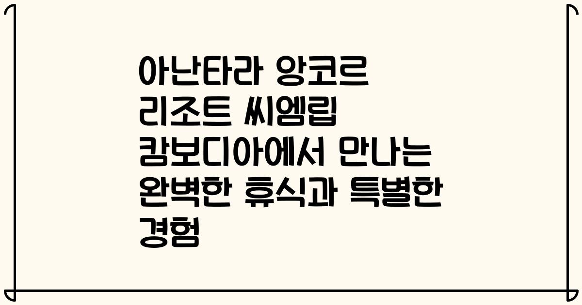 아난타라 앙코르 리조트 씨엠립 캄보디아에서 만나는 완벽한 휴식과 특별한 경험