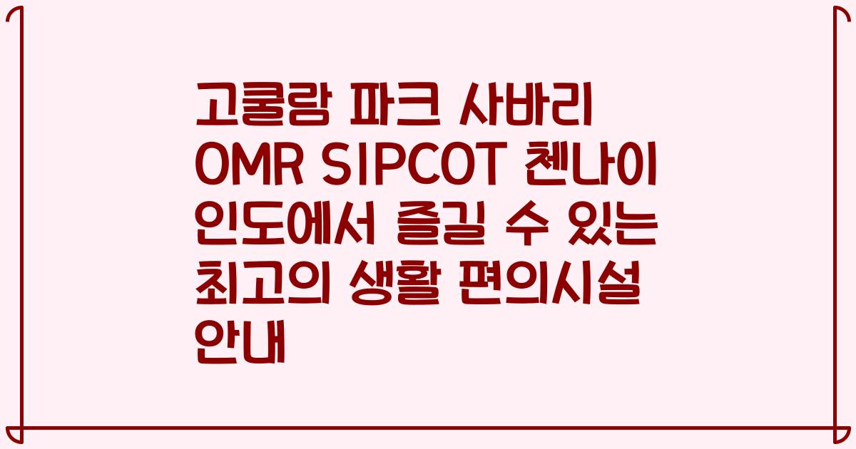 고쿨람 파크 사바리 OMR SIPCOT 첸나이 인도에서 즐길 수 있는 최고의 생활 편의시설 안내
