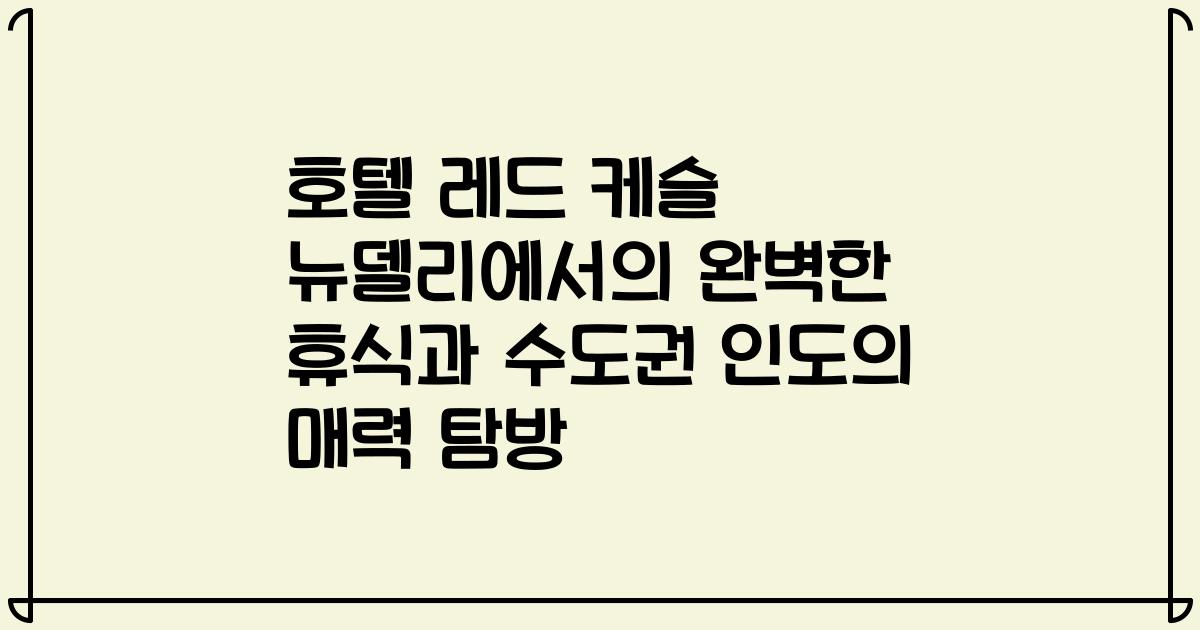 호텔 레드 케슬 뉴델리에서의 완벽한 휴식과 수도권 인도의 매력 탐방