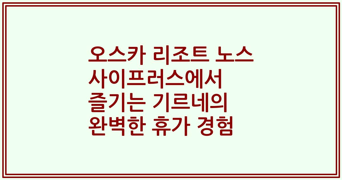 오스카 리조트 노스 사이프러스에서 즐기는 기르네의 완벽한 휴가 경험
