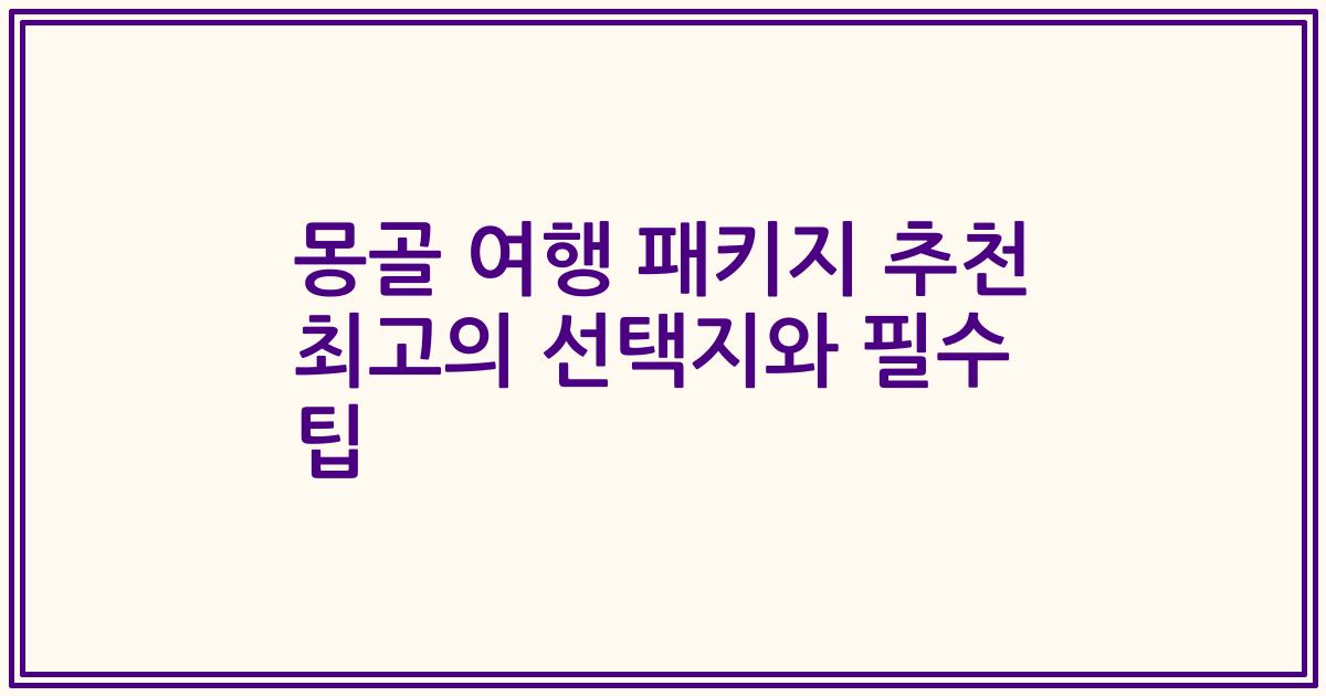 몽골 여행 패키지 추천 최고의 선택지와 필수 팁