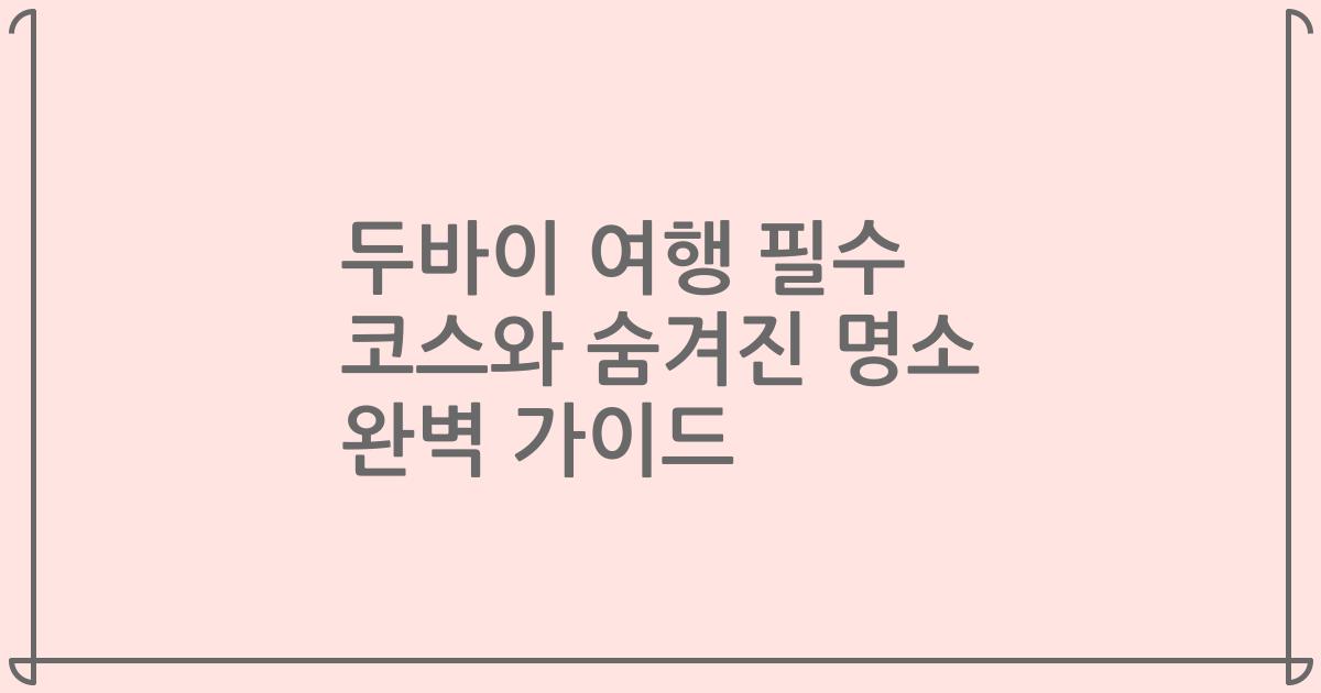 두바이 여행 필수 코스와 숨겨진 명소 완벽 가이드