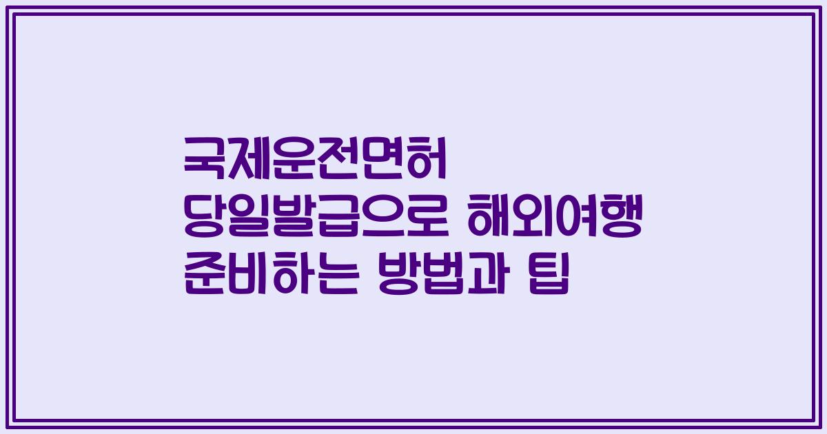 국제운전면허 당일발급으로 해외여행 준비하는 방법과 팁