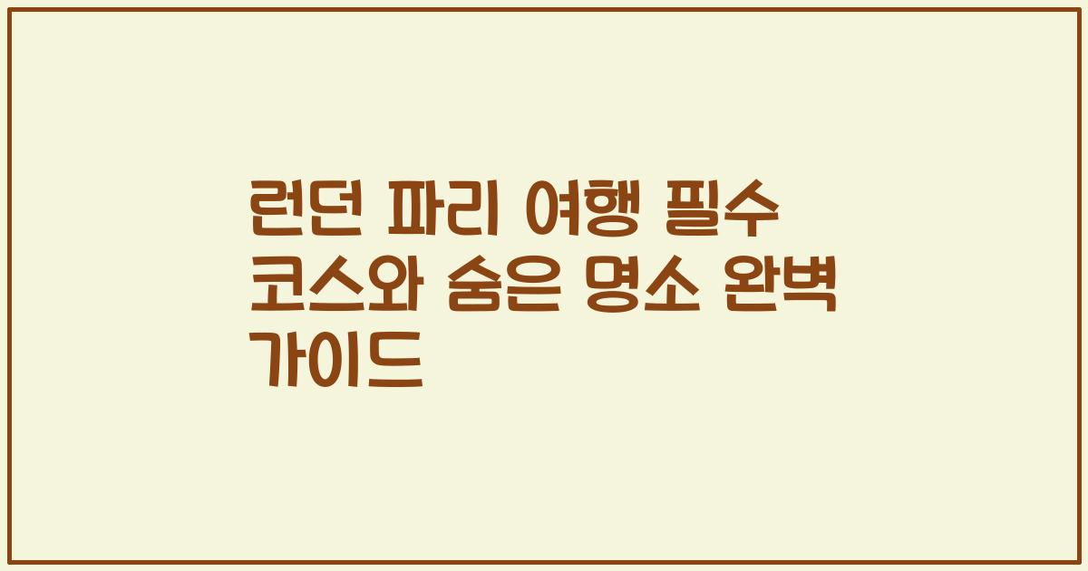 런던 파리 여행 필수 코스와 숨은 명소 완벽 가이드