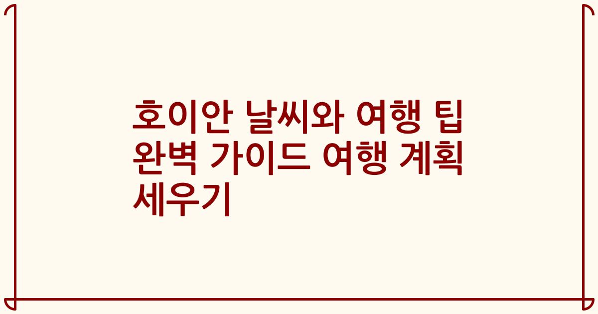 호이안 날씨와 여행 팁 완벽 가이드 여행 계획 세우기