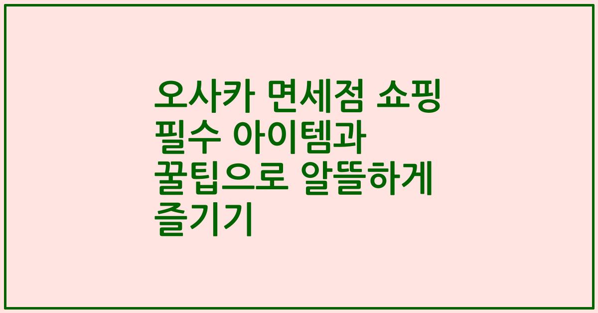 오사카 면세점 쇼핑 필수 아이템과 꿀팁으로 알뜰하게 즐기기