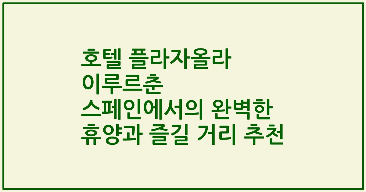 호텔 플라자올라 이루르춘 스페인에서의 완벽한 휴양과 즐길 거리 추천