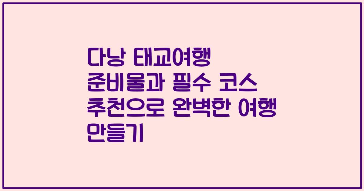 다낭 태교여행 준비물과 필수 코스 추천으로 완벽한 여행 만들기