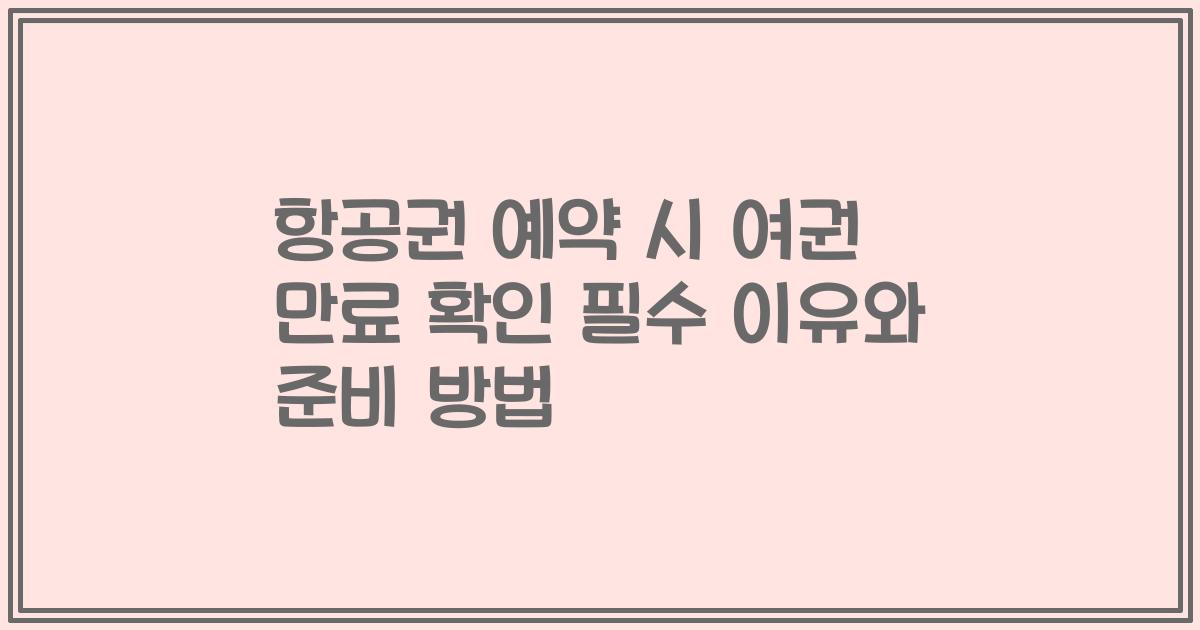 항공권 예약 시 여권 만료 확인 필수 이유와 준비 방법