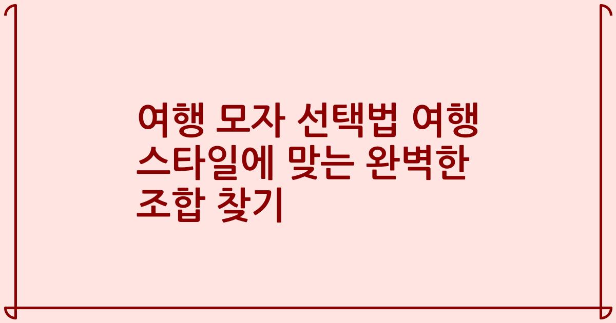 여행 모자 선택법 여행 스타일에 맞는 완벽한 조합 찾기