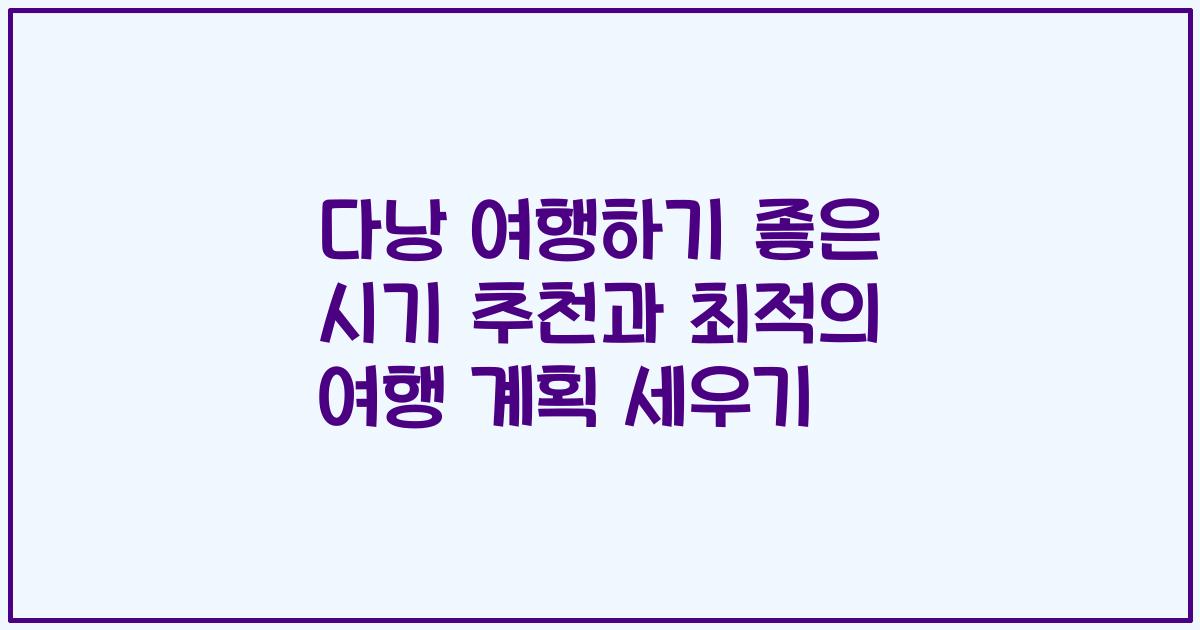 다낭 여행하기 좋은 시기 추천과 최적의 여행 계획 세우기