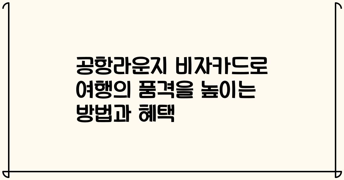 공항라운지 비자카드로 여행의 품격을 높이는 방법과 혜택