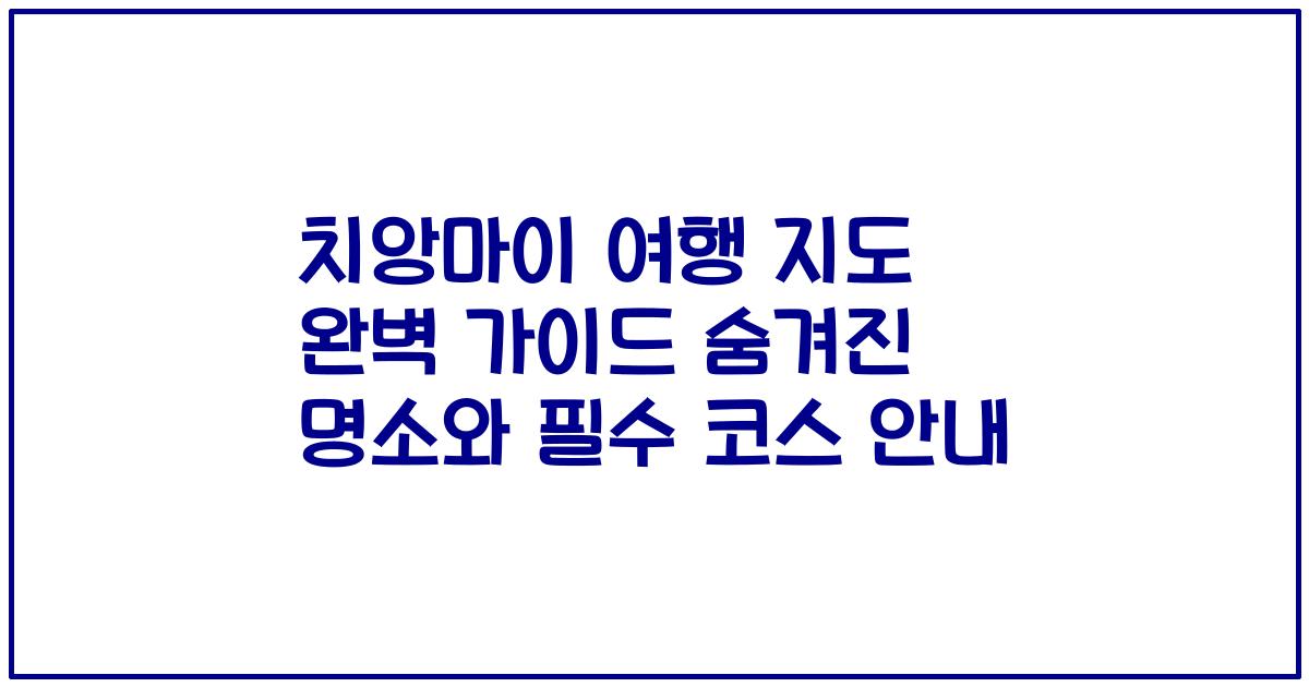 치앙마이 여행 지도 완벽 가이드 숨겨진 명소와 필수 코스 안내