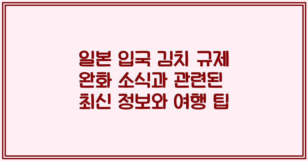 일본 입국 김치 규제 완화 소식과 관련된 최신 정보와 여행 팁
