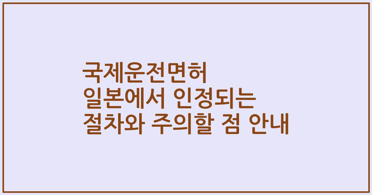 국제운전면허 일본에서 인정되는 절차와 주의할 점 안내