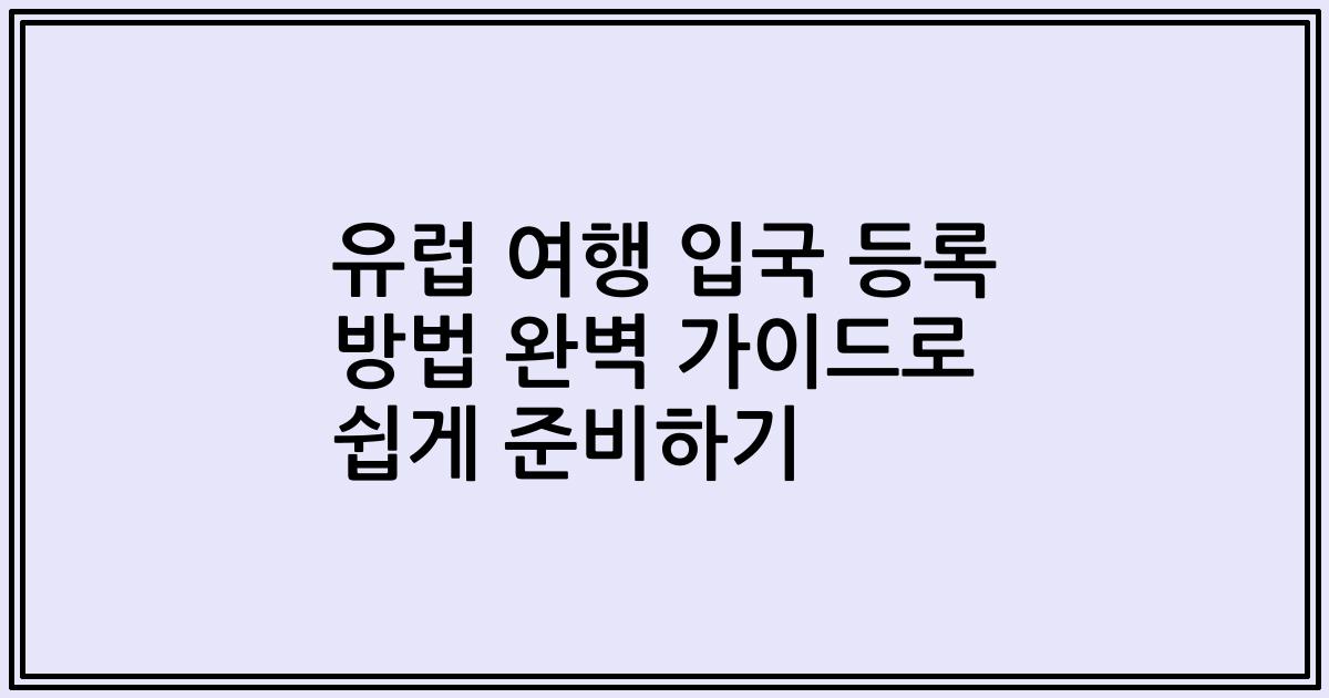 유럽 여행 입국 등록 방법 완벽 가이드로 쉽게 준비하기