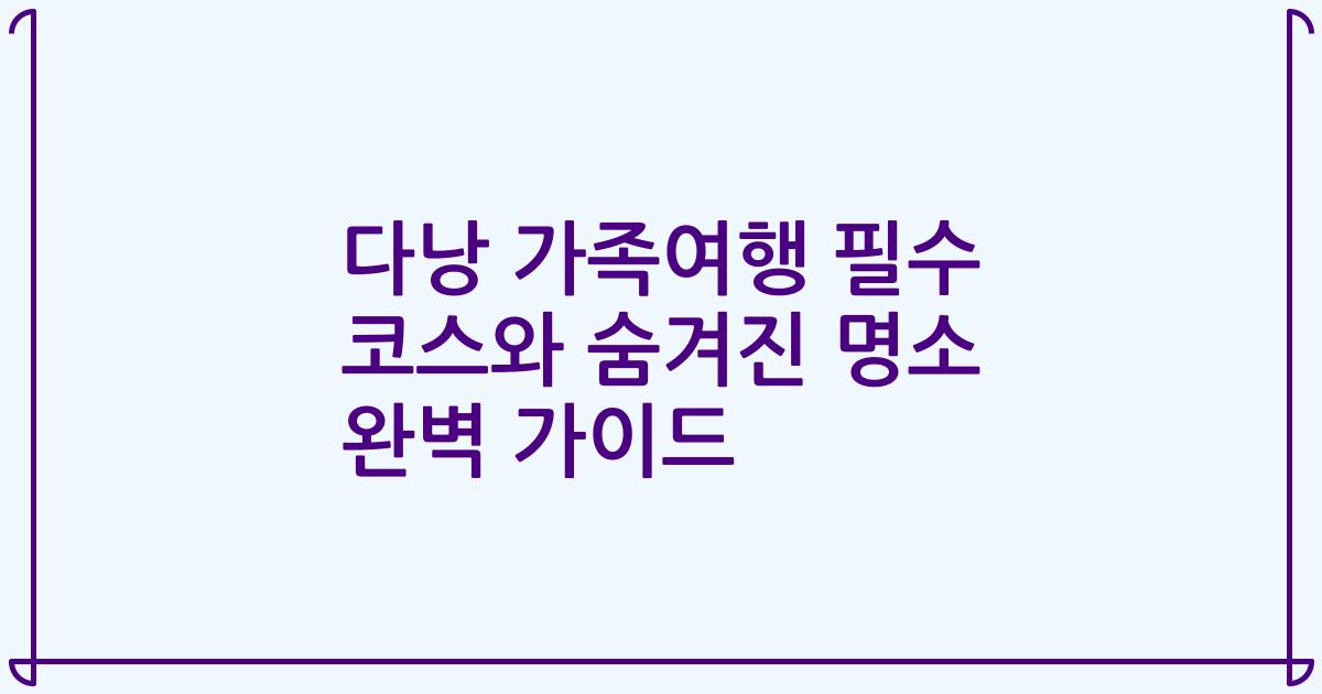 다낭 가족여행 필수 코스와 숨겨진 명소 완벽 가이드