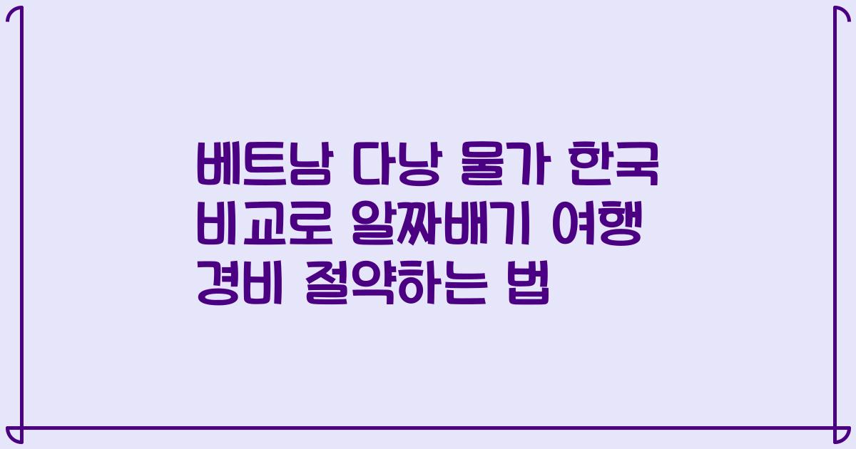 베트남 다낭 물가 한국 비교로 알짜배기 여행 경비 절약하는 법