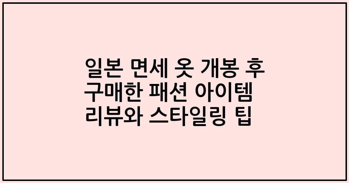 일본 면세 옷 개봉 후 구매한 패션 아이템 리뷰와 스타일링 팁