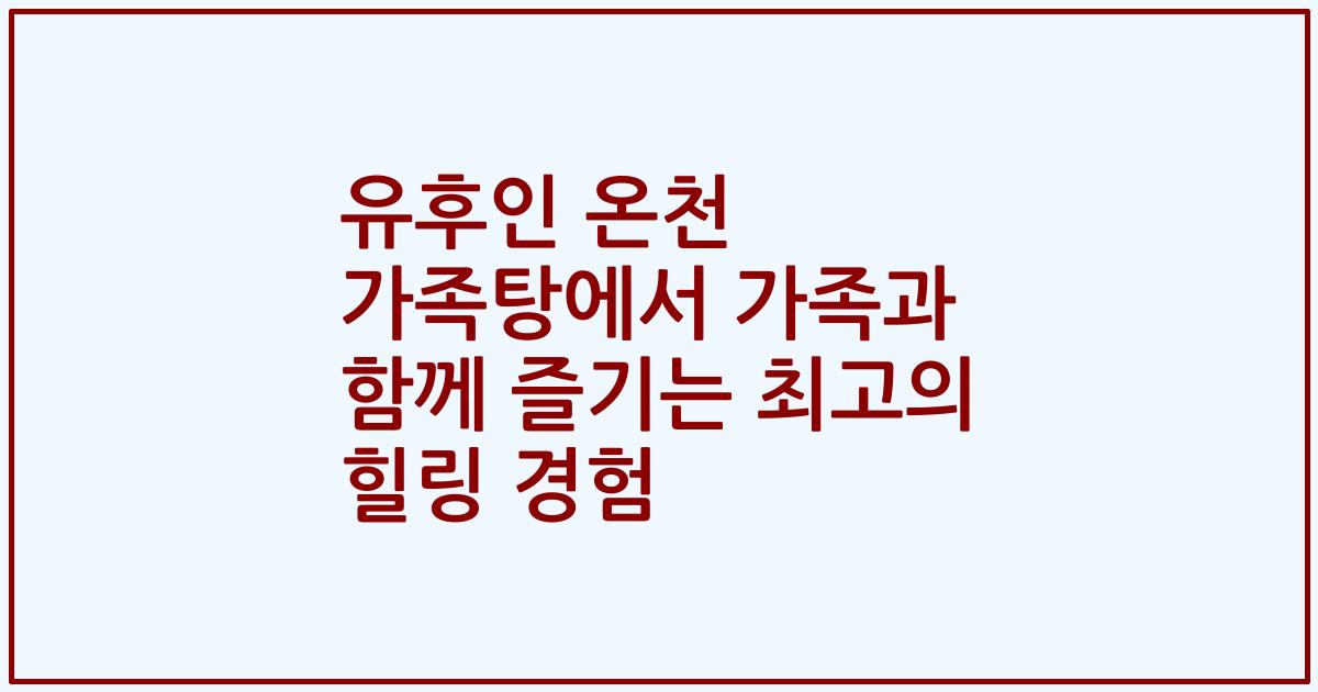 유후인 온천 가족탕에서 가족과 함께 즐기는 최고의 힐링 경험