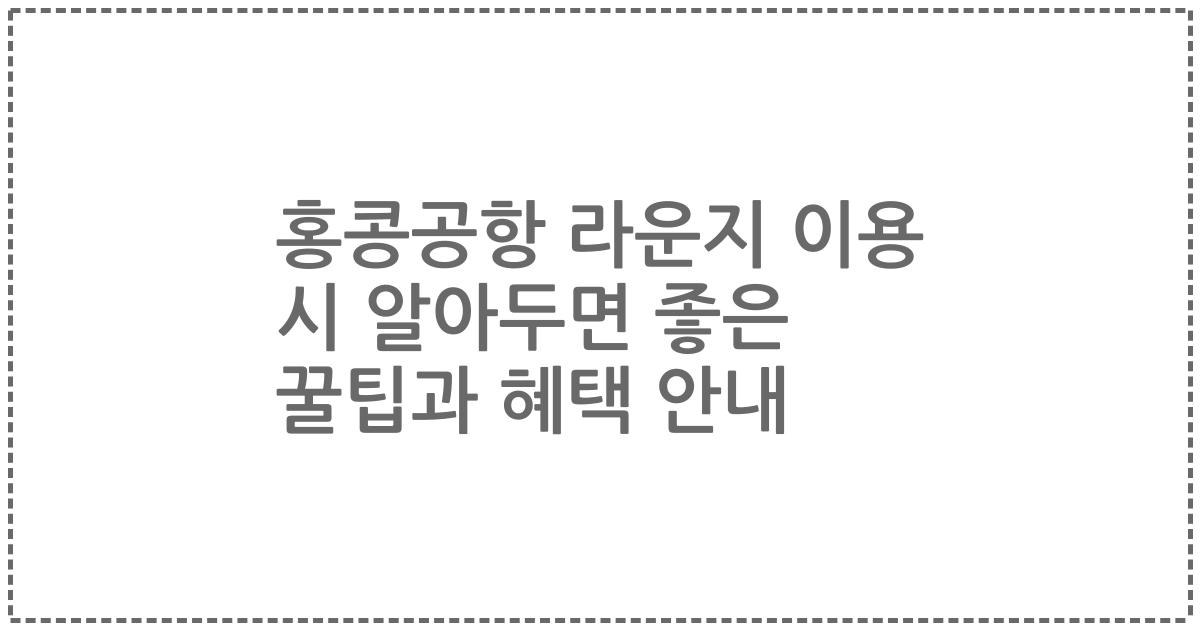 홍콩공항 라운지 이용 시 알아두면 좋은 꿀팁과 혜택 안내