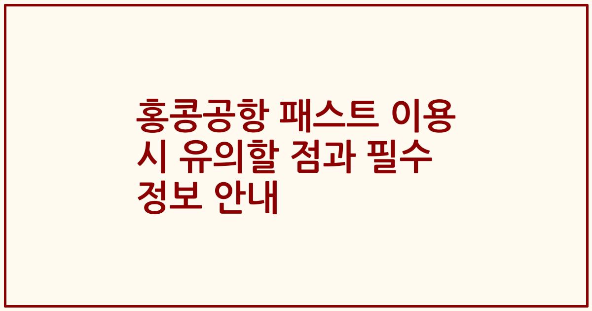 홍콩공항 패스트 이용 시 유의할 점과 필수 정보 안내