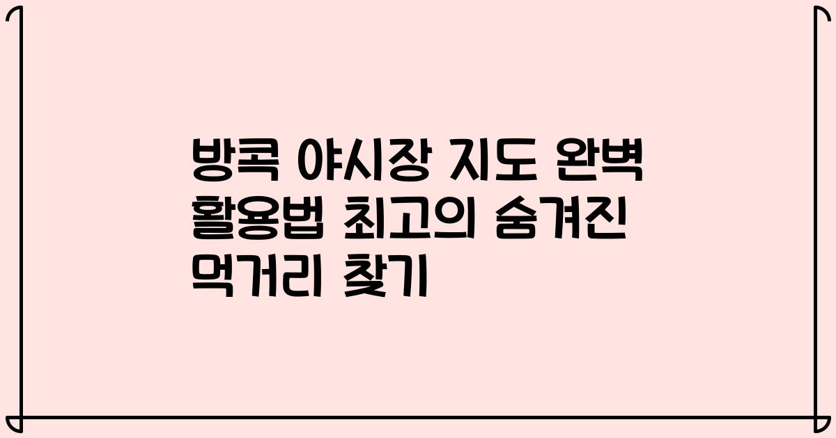 방콕 야시장 지도 완벽 활용법 최고의 숨겨진 먹거리 찾기