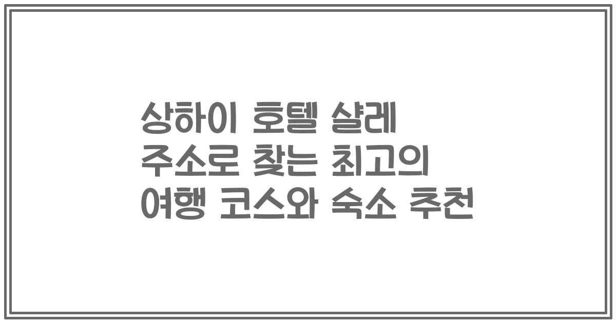 상하이 호텔 샬레 주소로 찾는 최고의 여행 코스와 숙소 추천