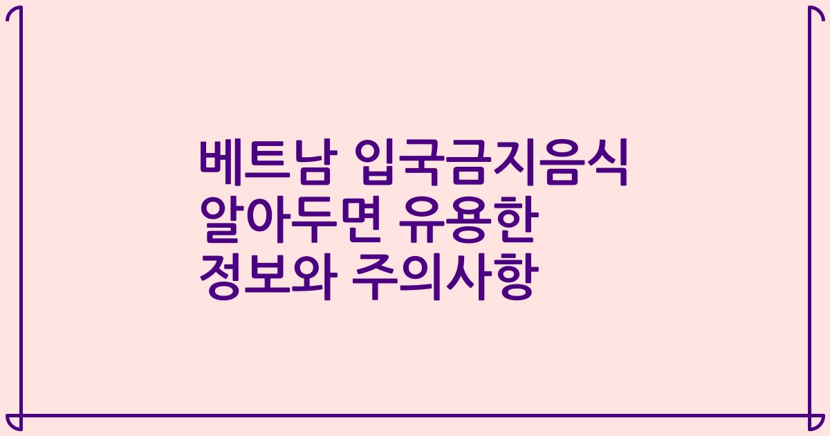 베트남 입국금지음식 알아두면 유용한 정보와 주의사항