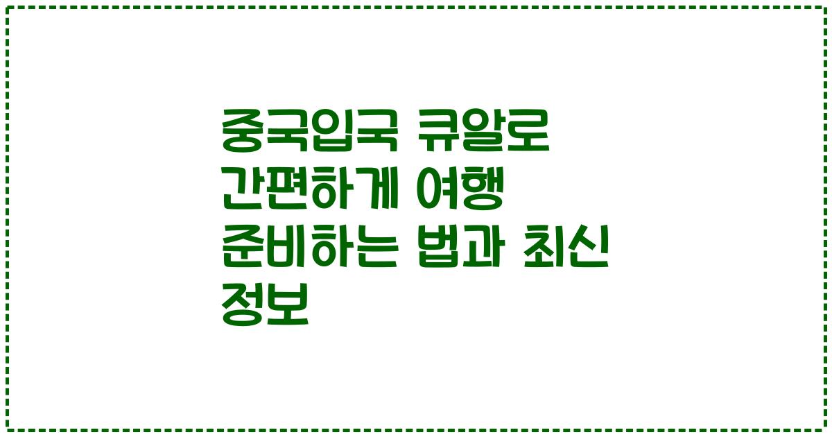 중국입국 큐알로 간편하게 여행 준비하는 법과 최신 정보