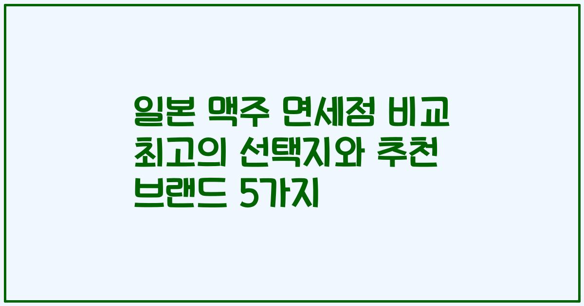 일본 맥주 면세점 비교 최고의 선택지와 추천 브랜드 5가지